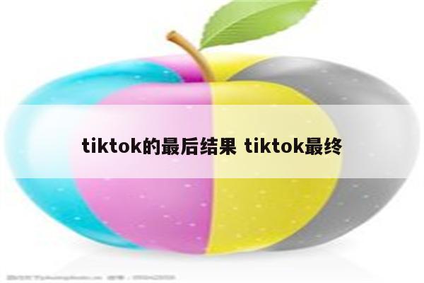tiktok的最后结果 tiktok最终