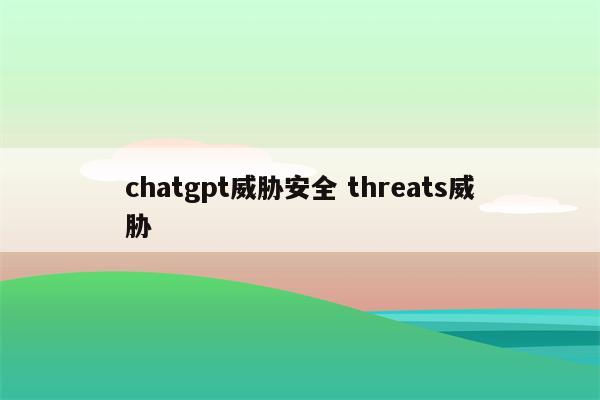 chatgpt威胁安全 threats威胁