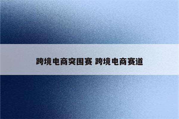 跨境电商突围赛 跨境电商赛道