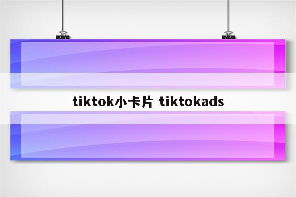 tiktok小卡片 tiktokads