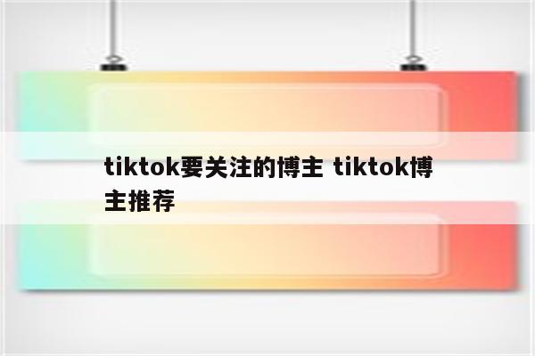 tiktok要关注的博主 tiktok博主推荐
