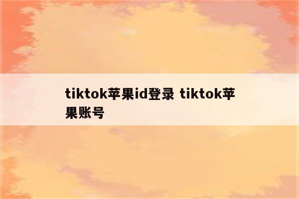 tiktok苹果id登录 tiktok苹果账号