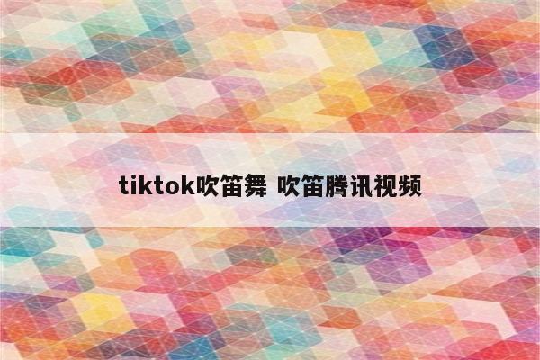 tiktok吹笛舞 吹笛腾讯视频