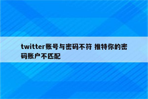 twitter账号与密码不符 推特你的密码账户不匹配