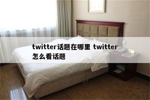 twitter话题在哪里 twitter怎么看话题