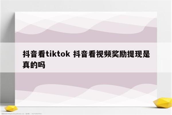 抖音看tiktok 抖音看视频奖励提现是真的吗