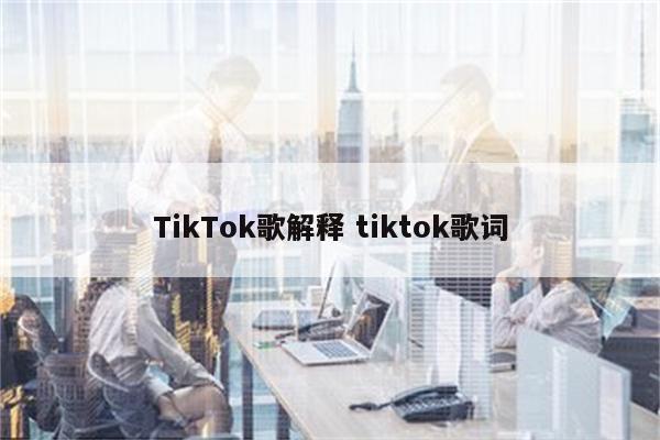 TikTok歌解释 tiktok歌词
