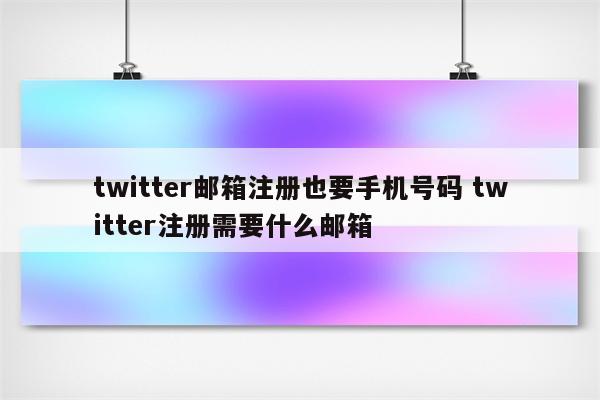 twitter邮箱注册也要手机号码 twitter注册需要什么邮箱