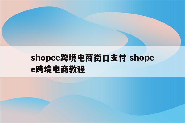 shopee跨境电商街口支付 shopee跨境电商教程