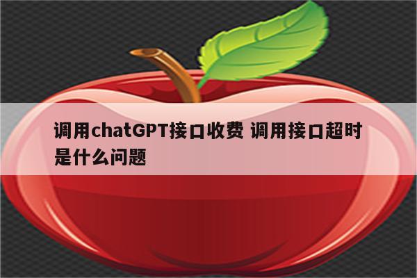 调用chatGPT接口收费 调用接口超时是什么问题