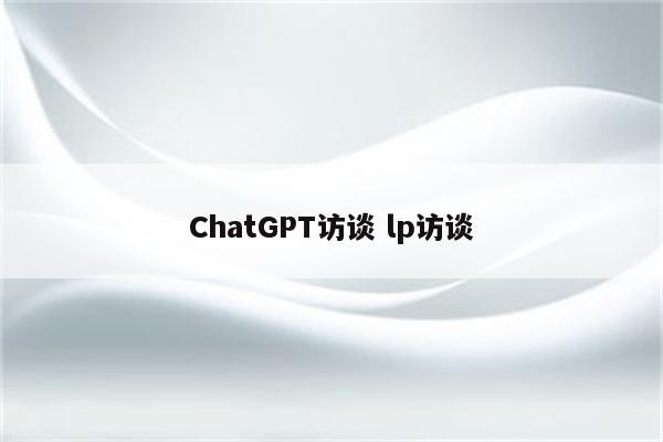 ChatGPT访谈 lp访谈