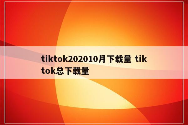 tiktok202010月下载量 tiktok总下载量
