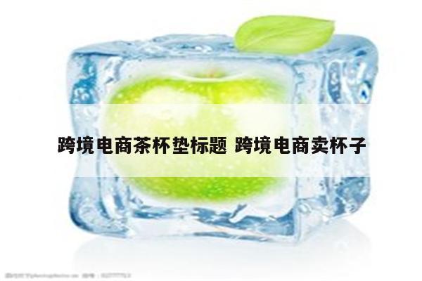 跨境电商茶杯垫标题 跨境电商卖杯子