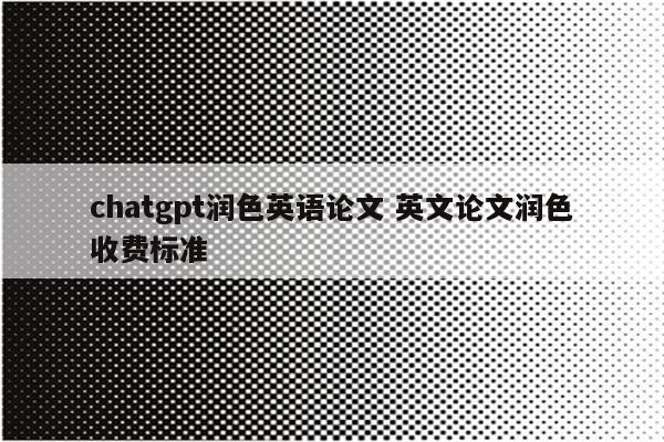 chatgpt润色英语论文 英文论文润色收费标准