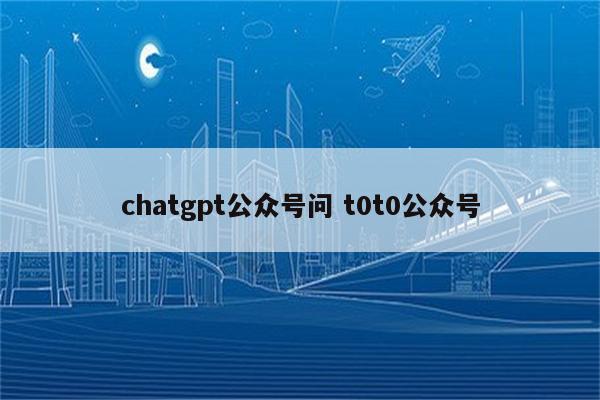 chatgpt公众号问 t0t0公众号