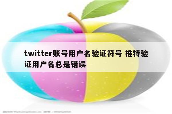 twitter账号用户名验证符号 推特验证用户名总是错误