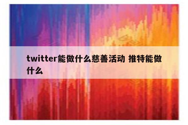 twitter能做什么慈善活动 推特能做什么