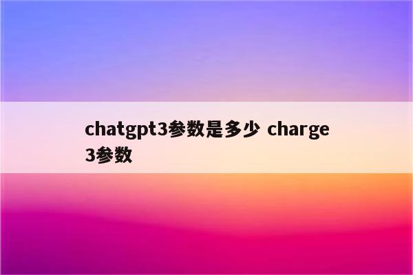 chatgpt3参数是多少 charge3参数