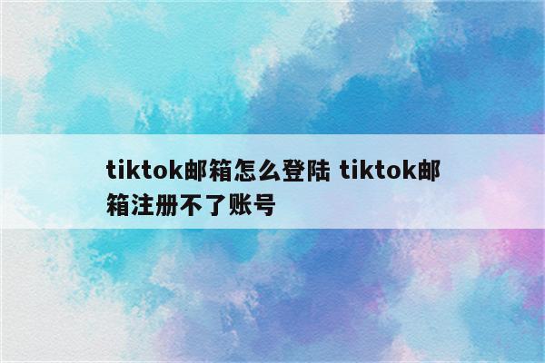 tiktok邮箱怎么登陆 tiktok邮箱注册不了账号
