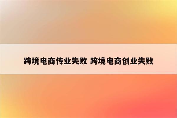 跨境电商传业失败 跨境电商创业失败