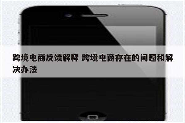 跨境电商反馈解释 跨境电商存在的问题和解决办法