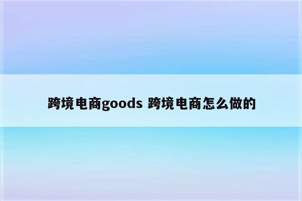 跨境电商goods 跨境电商怎么做的