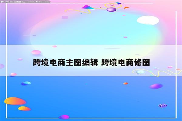 跨境电商主图编辑 跨境电商修图