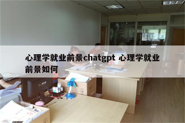 心理学就业前景chatgpt 心理学就业前景如何