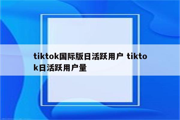 tiktok国际版日活跃用户 tiktok日活跃用户量