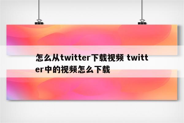 怎么从twitter下载视频 twitter中的视频怎么下载