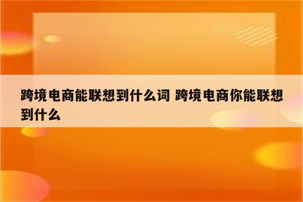跨境电商能联想到什么词 跨境电商你能联想到什么