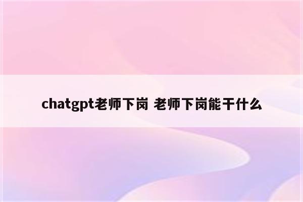 chatgpt老师下岗 老师下岗能干什么