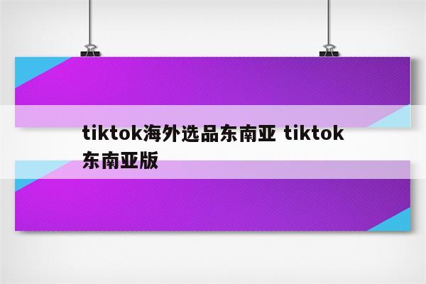 tiktok海外选品东南亚 tiktok东南亚版