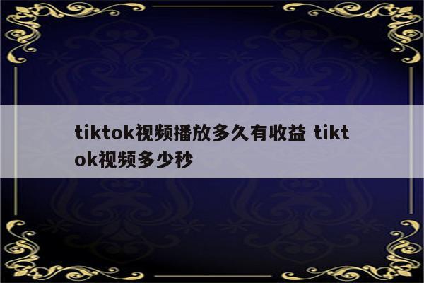 tiktok视频播放多久有收益 tiktok视频多少秒