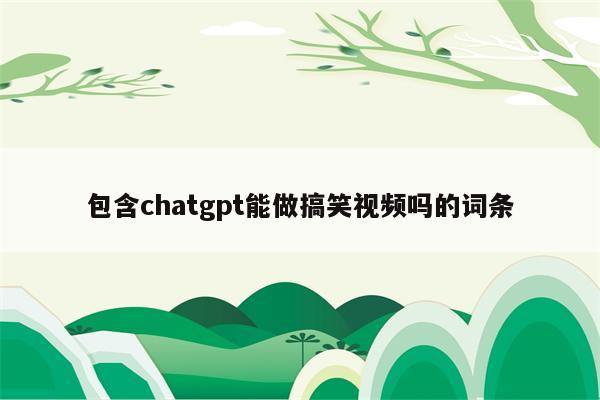包含chatgpt能做搞笑视频吗的词条