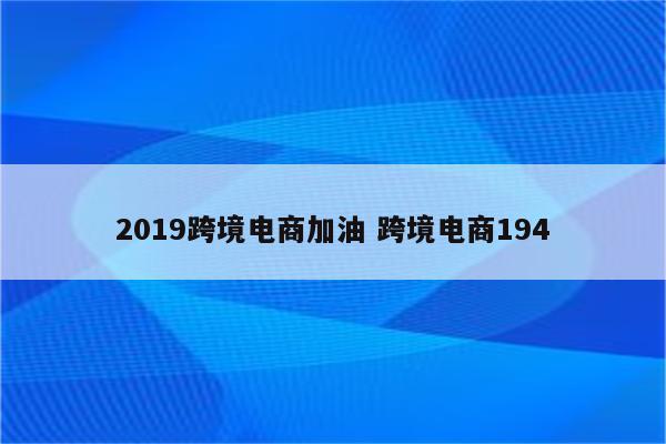 2019跨境电商加油 跨境电商194