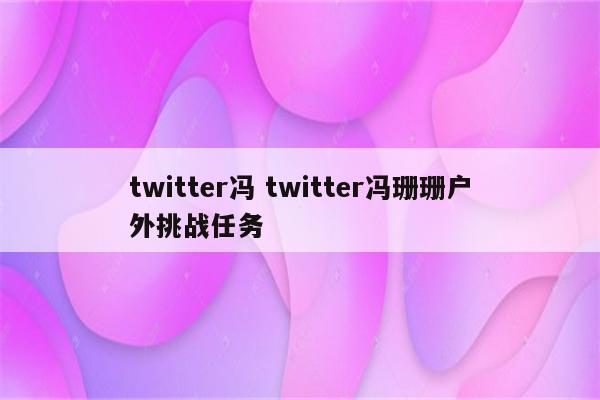 twitter冯 twitter冯珊珊户外挑战任务