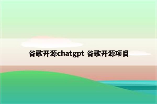 谷歌开源chatgpt 谷歌开源项目