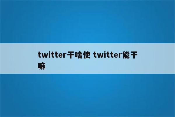 twitter干啥使 twitter能干嘛