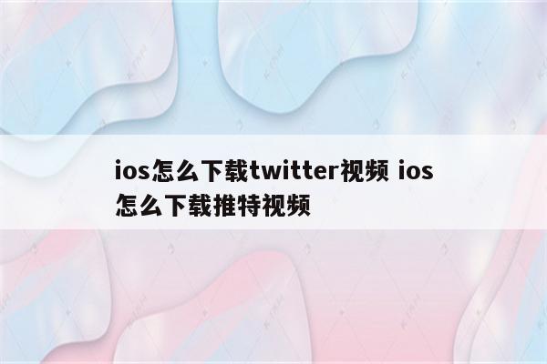 ios怎么下载twitter视频 ios怎么下载推特视频