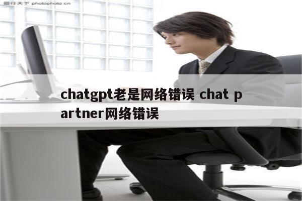 chatgpt老是网络错误 chat partner网络错误
