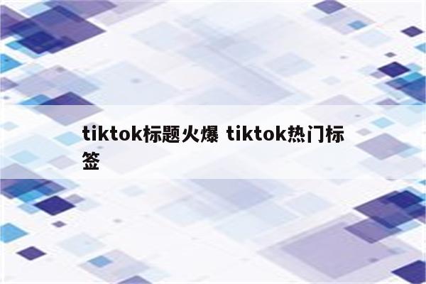 tiktok标题火爆 tiktok热门标签