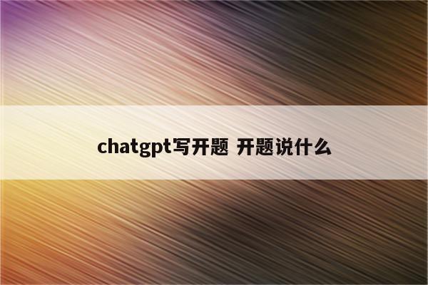 chatgpt写开题 开题说什么