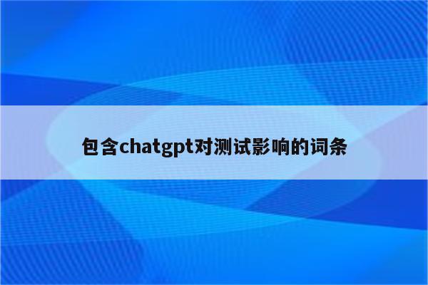 包含chatgpt对测试影响的词条