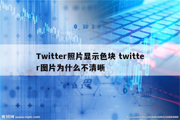Twitter照片显示色块 twitter图片为什么不清晰