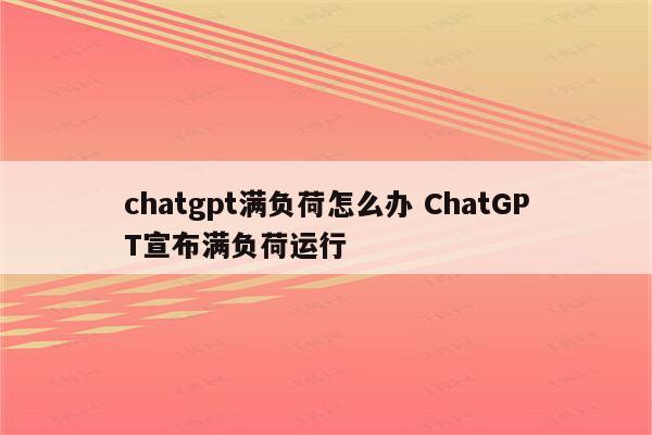 chatgpt满负荷怎么办 ChatGPT宣布满负荷运行