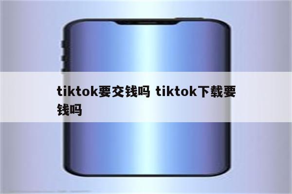 tiktok要交钱吗 tiktok下载要钱吗