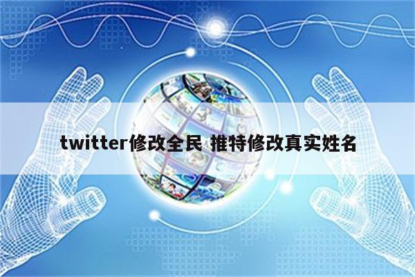 twitter修改全民 推特修改真实姓名
