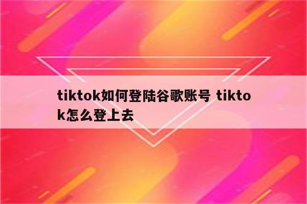 tiktok如何登陆谷歌账号 tiktok怎么登上去