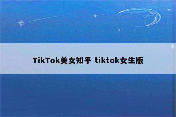 TikTok美女知乎 tiktok女生版